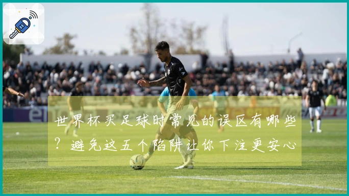 世界杯买足球时常见的误区有哪些？避免这五个陷阱让你下注更安心