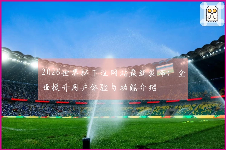 2026世界杯下注网站最新发布：全面提升用户体验与功能介绍
