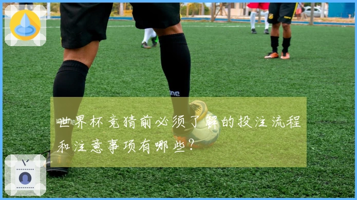 世界杯竞猜前必须了解的投注流程和注意事项有哪些？