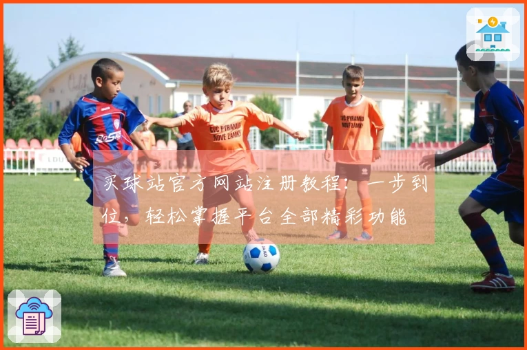 买球站官方网站注册教程：一步到位，轻松掌握平台全部精彩功能