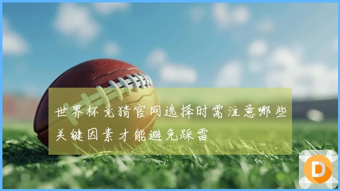 世界杯竞猜官网选择时需注意哪些关键因素才能避免踩雷