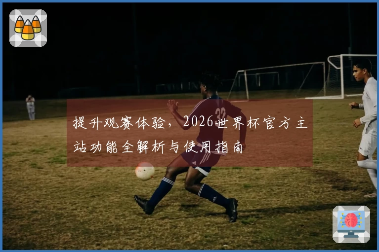 提升观赛体验，2026世界杯官方主站功能全解析与使用指南