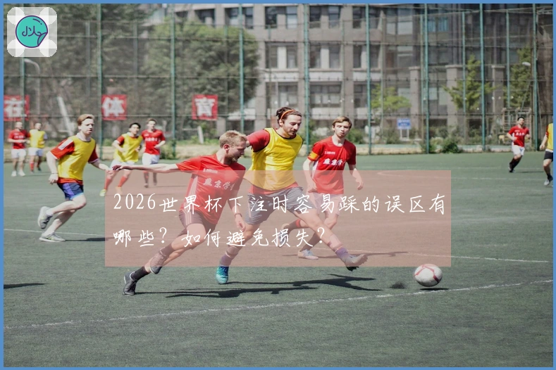2026世界杯下注时容易踩的误区有哪些？如何避免损失？