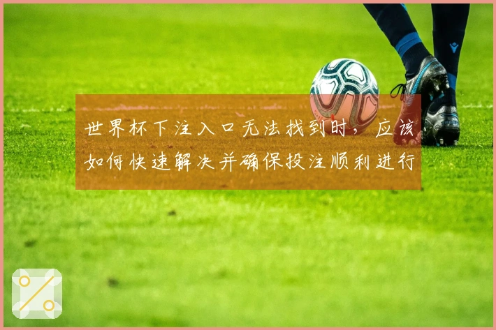 世界杯下注入口无法找到时，应该如何快速解决并确保投注顺利进行
