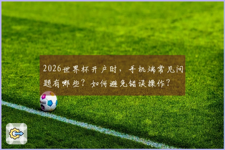 2026世界杯开户时，手机端常见问题有哪些？如何避免错误操作？