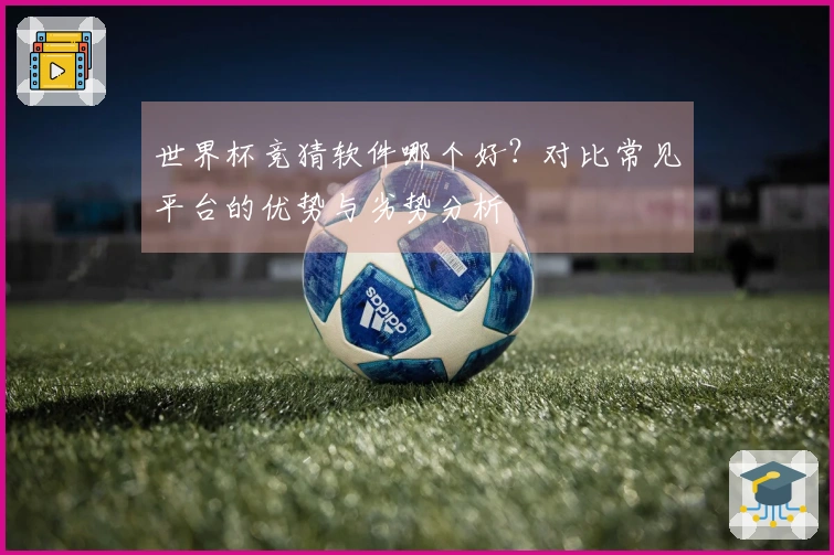 世界杯竞猜软件哪个好？对比常见平台的优势与劣势分析