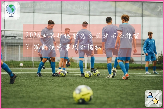 2026世界杯体彩怎么买才不会踩雷？赛前注意事项全揭秘