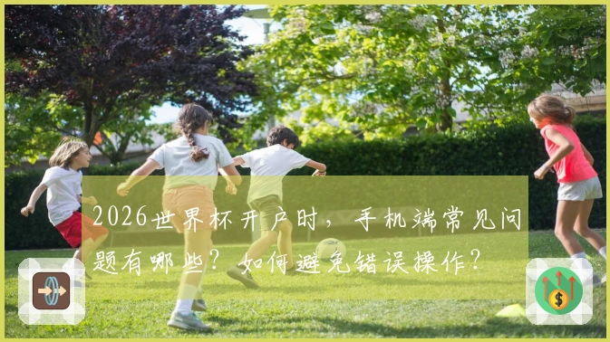 2026世界杯开户时，手机端常见问题有哪些？如何避免错误操作？