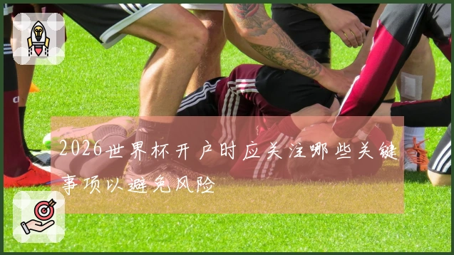 2026世界杯开户时应关注哪些关键事项以避免风险