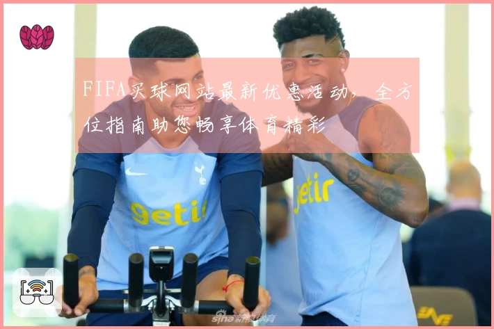 FIFA买球网站最新优惠活动，全方位指南助您畅享体育精彩