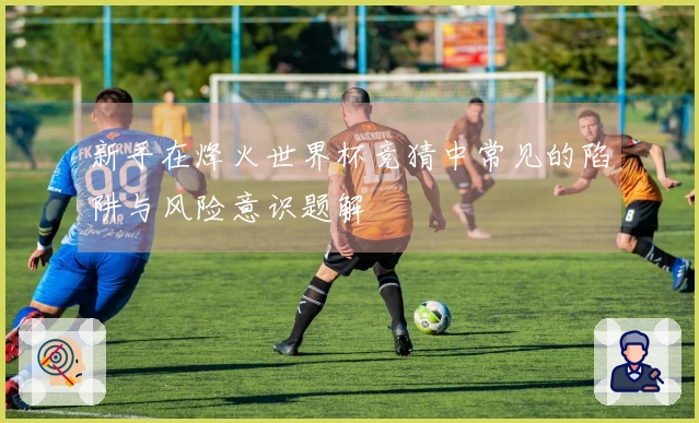 新手在烽火世界杯竞猜中常见的陷阱与风险意识题解