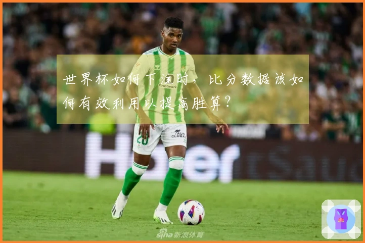 世界杯如何下注时，比分数据该如何有效利用以提高胜算？