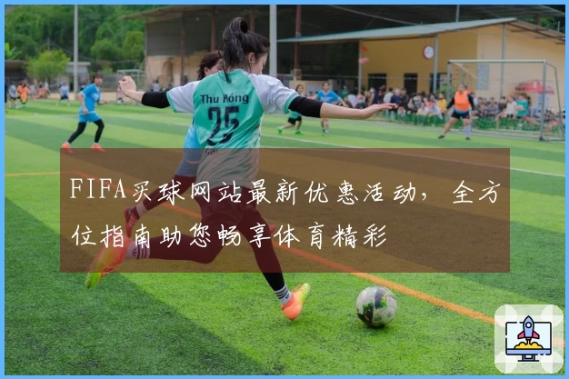 FIFA买球网站最新优惠活动，全方位指南助您畅享体育精彩