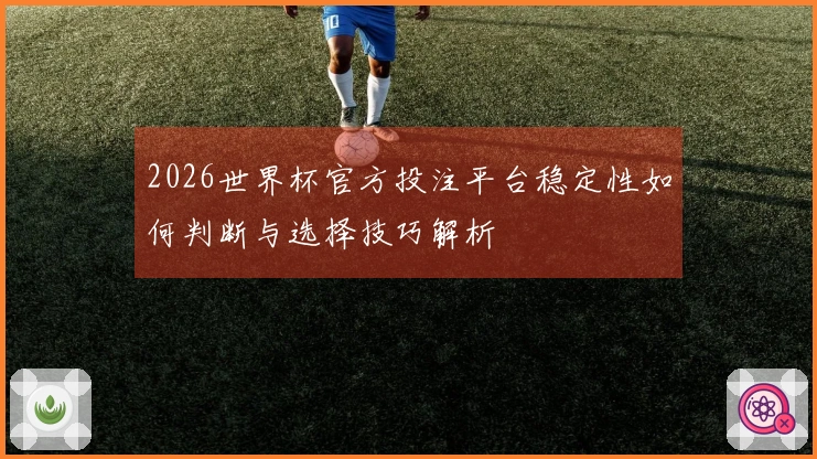 2026世界杯官方投注平台稳定性如何判断与选择技巧解析