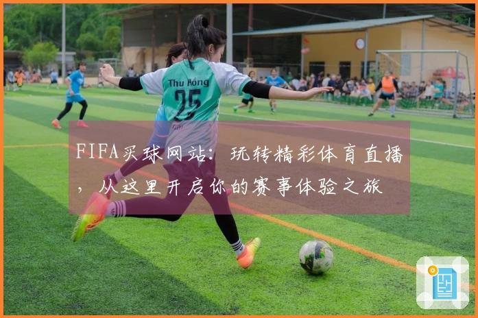 FIFA买球网站：玩转精彩体育直播，从这里开启你的赛事体验之旅