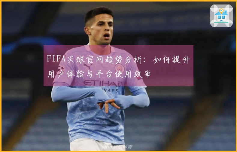 FIFA买球官网趋势分析：如何提升用户体验与平台使用效率