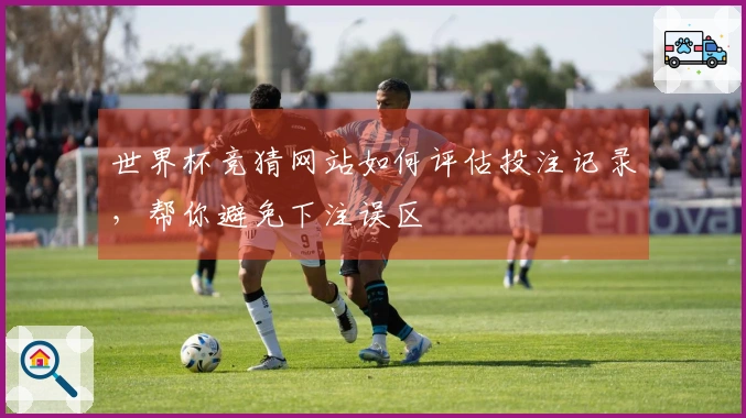 世界杯竞猜网站如何评估投注记录，帮你避免下注误区
