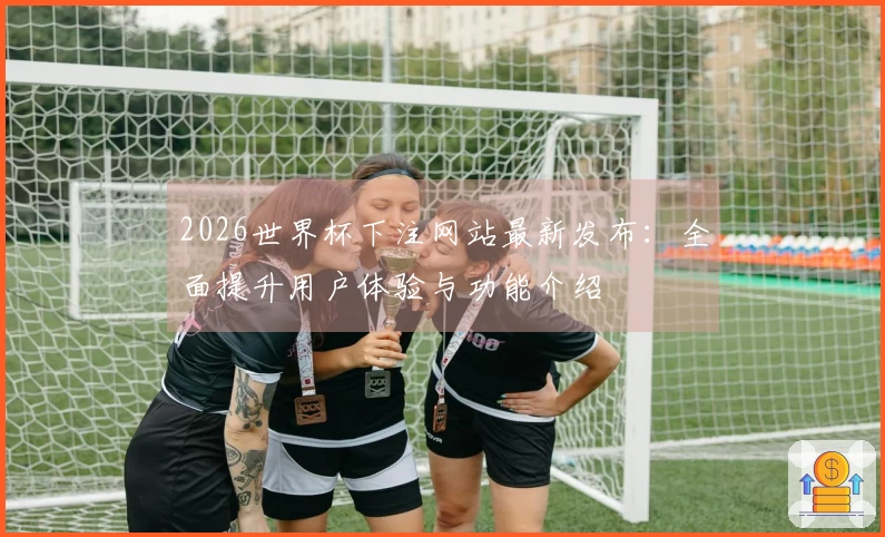 2026世界杯下注网站最新发布：全面提升用户体验与功能介绍