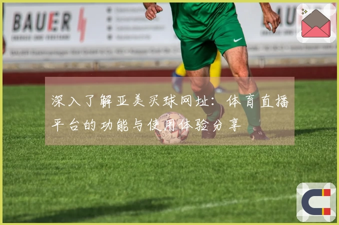 深入了解亚美买球网址：体育直播平台的功能与使用体验分享