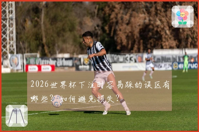 2026世界杯下注时容易踩的误区有哪些？如何避免损失？