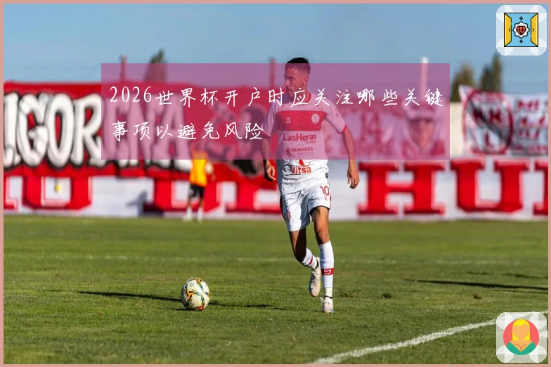2026世界杯开户时应关注哪些关键事项以避免风险
