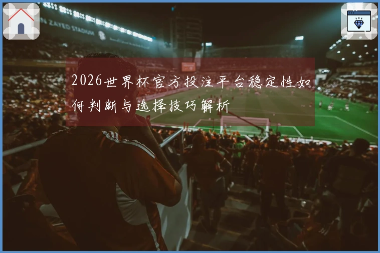 2026世界杯官方投注平台稳定性如何判断与选择技巧解析