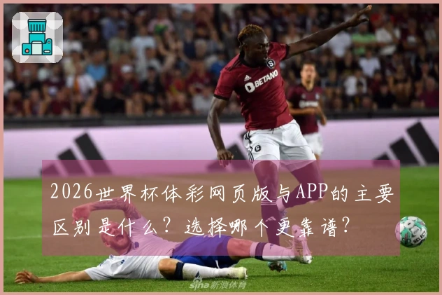 2026世界杯体彩网页版与APP的主要区别是什么？选择哪个更靠谱？