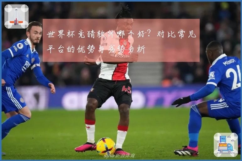 世界杯竞猜软件哪个好？对比常见平台的优势与劣势分析