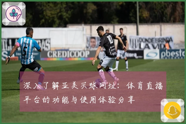 深入了解亚美买球网址：体育直播平台的功能与使用体验分享