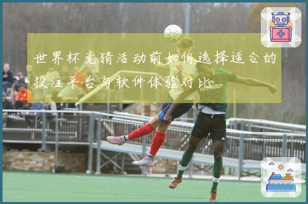 世界杯竞猜活动前如何选择适合的投注平台与软件体验对比