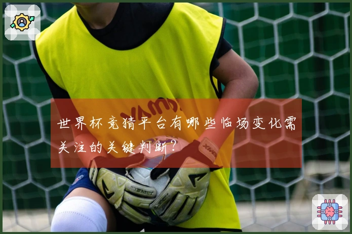 世界杯竞猜平台有哪些临场变化需关注的关键判断？