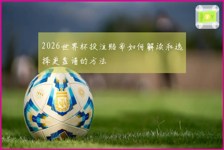 2026世界杯投注赔率如何解读和选择更靠谱的方法