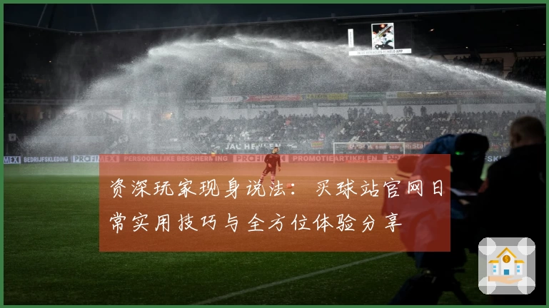 资深玩家现身说法：买球站官网日常实用技巧与全方位体验分享