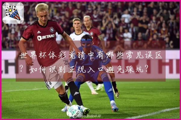 世界杯体彩竞猜中有哪些常见误区？如何识别正规入口避免踩坑？
