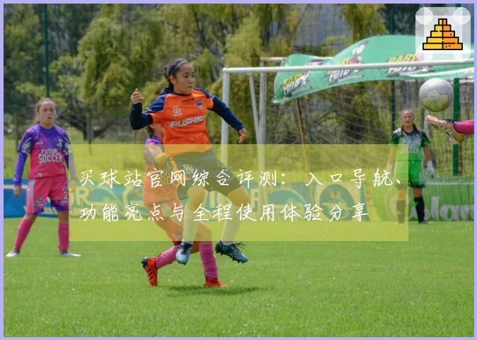 买球站官网综合评测：入口导航、功能亮点与全程使用体验分享