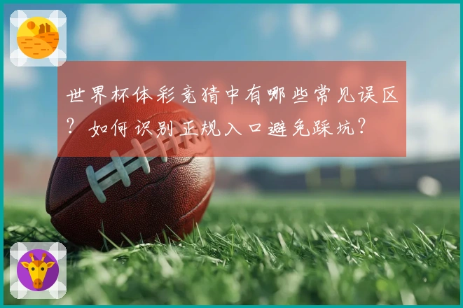 世界杯体彩竞猜中有哪些常见误区？如何识别正规入口避免踩坑？