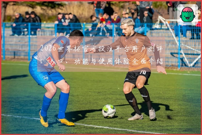 2026世界杯官方投注平台用户测评：入口、功能与使用体验全面介绍