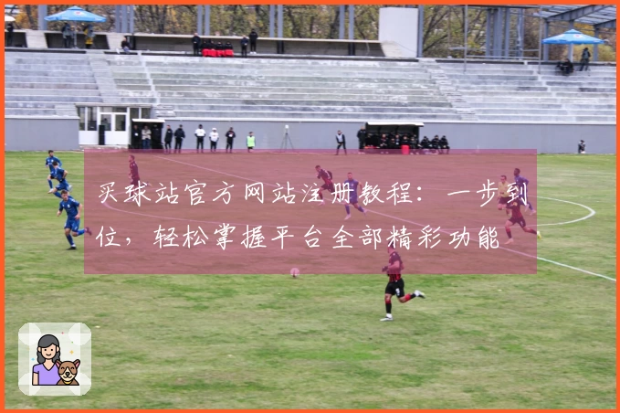 买球站官方网站注册教程：一步到位，轻松掌握平台全部精彩功能