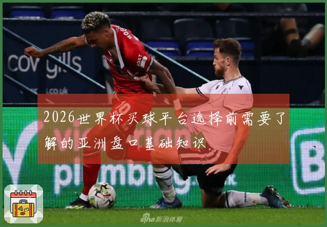2026世界杯买球平台选择前需要了解的亚洲盘口基础知识