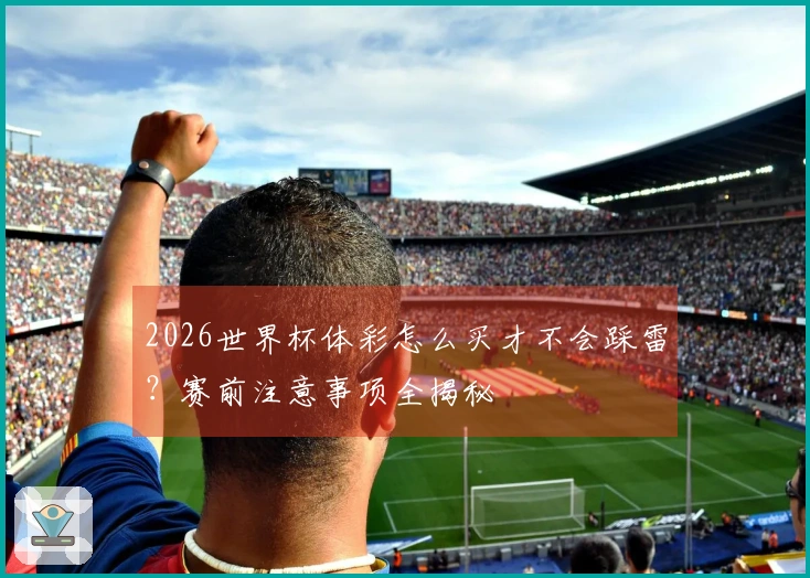 2026世界杯体彩怎么买才不会踩雷？赛前注意事项全揭秘