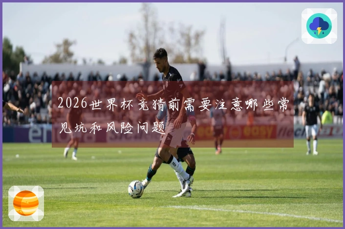 2026世界杯竞猜前需要注意哪些常见坑和风险问题