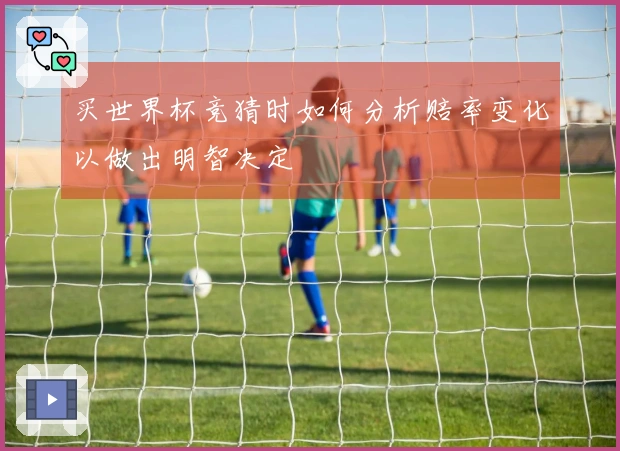 买世界杯竞猜时如何分析赔率变化以做出明智决定