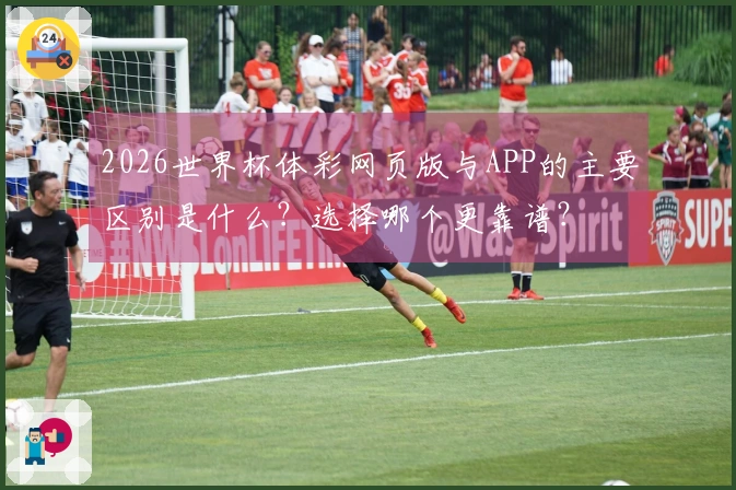 2026世界杯体彩网页版与APP的主要区别是什么？选择哪个更靠谱？